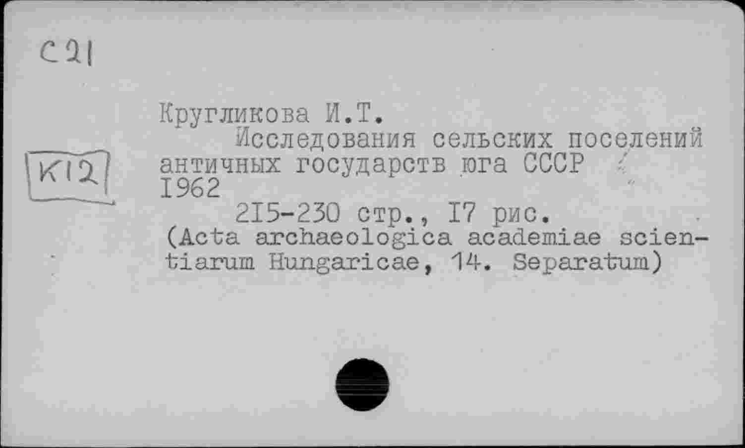 ﻿Кругликова И.T.
Исследования сельских поселений античных государств юга СССР / 1962
215-230 стр., 17 рис.
(Acta archaeologica academiae scien-t і arum. Hungaricae, 14. Separatum)